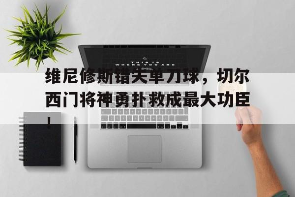 包含维尼修斯错失单刀球，切尔西门将神勇扑救成最大功臣！的词条